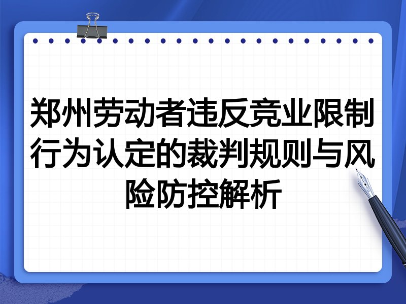 郑州劳动者违反竞业限制行为认定的裁判规则与风险防控解析