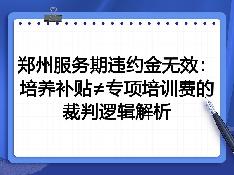 郑州服务期违约金无效：培养补贴≠专项培训费的裁判逻辑解析