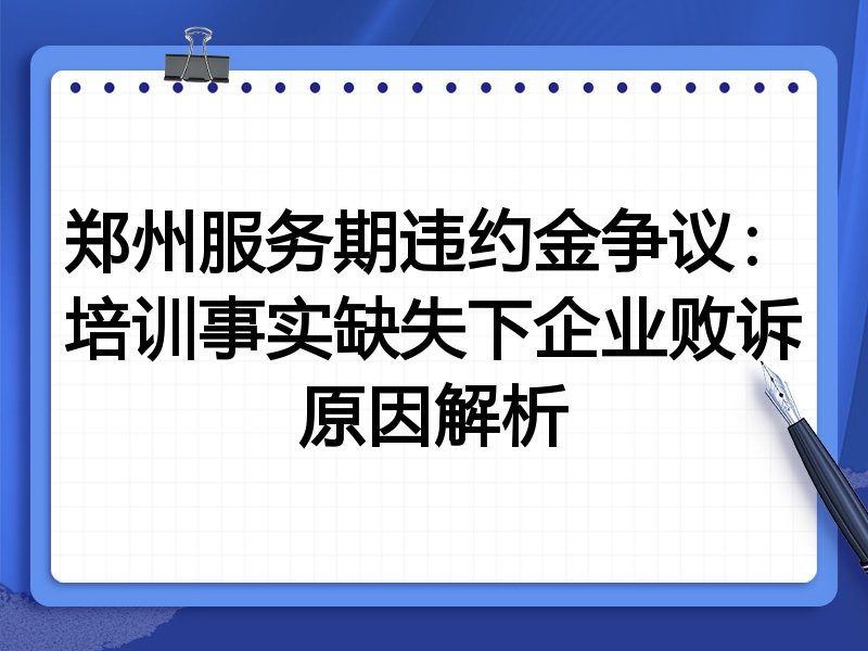 郑州服务期违约金争议:培训事实缺失下企业败诉原因解析