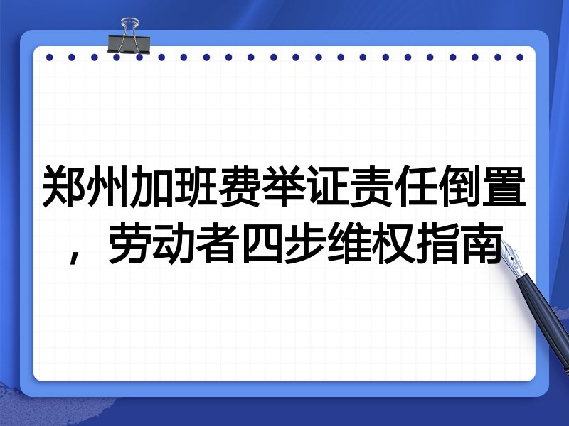郑州加班费举证责任倒置,劳动者四步维权指南