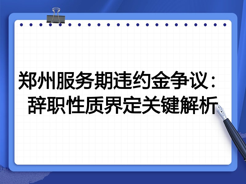 郑州服务期违约金争议:辞职性质界定关键解析