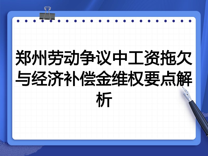 郑州劳动争议中工资拖欠与经济补偿金维权要点解析