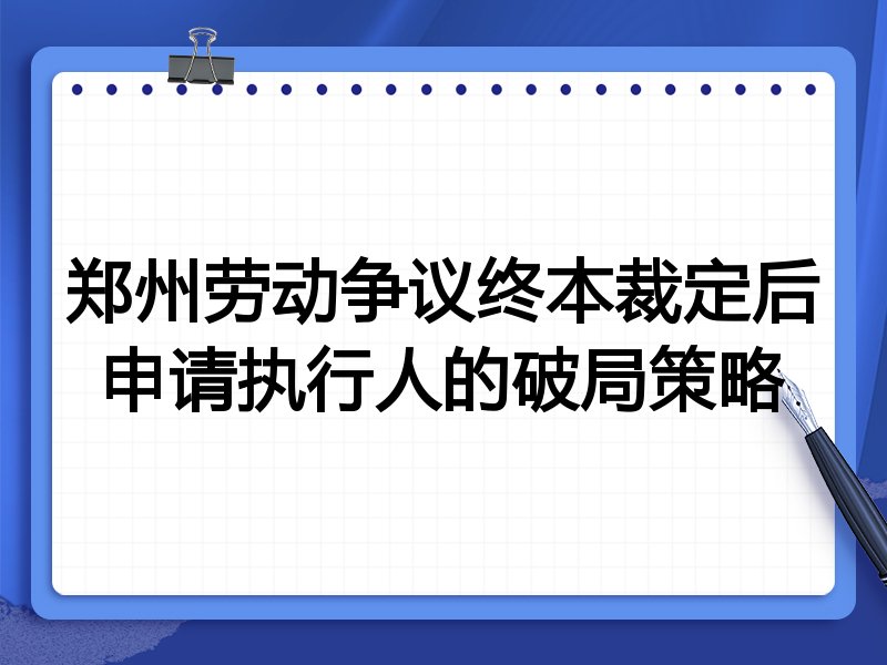 郑州劳动争议终本裁定后申请执行人的破局策略