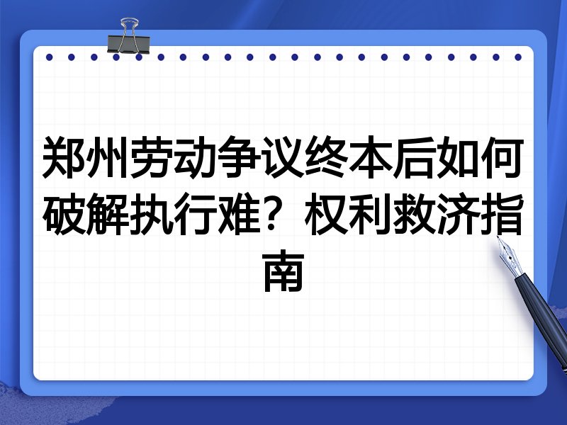 郑州劳动争议终本后如何破解执行难?权利救济指南