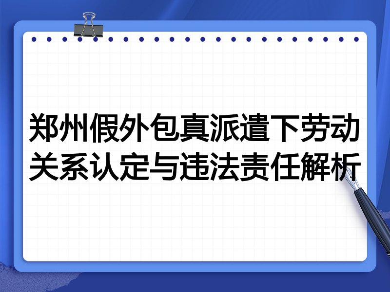 郑州假外包真派遣下劳动关系认定与违法责任解析