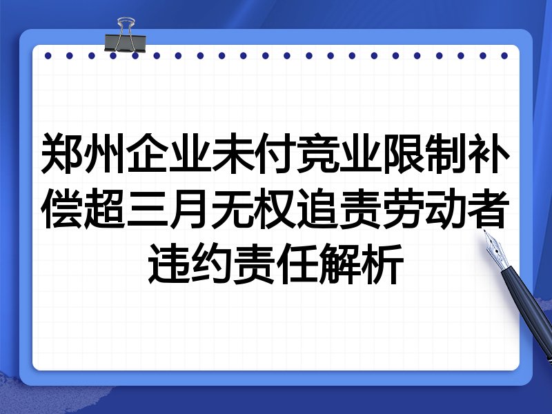 郑州企业未付竞业限制补偿超三月无权追责劳动者违约责任解析