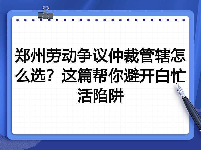 郑州劳动争议仲裁管辖怎么选?这篇帮你避开白忙活陷阱