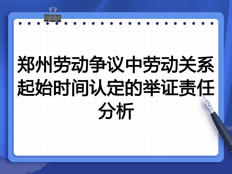 郑州劳动争议中劳动关系起始时间认定的举证责任分析