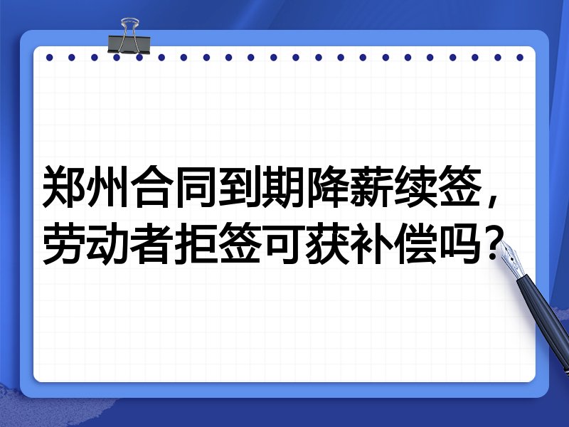郑州合同到期降薪续签,劳动者拒签可获补偿吗?