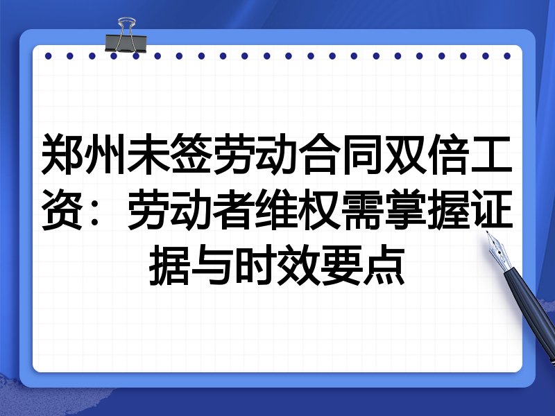 郑州未签劳动合同双倍工资：劳动者维权需掌握证据与时效要点