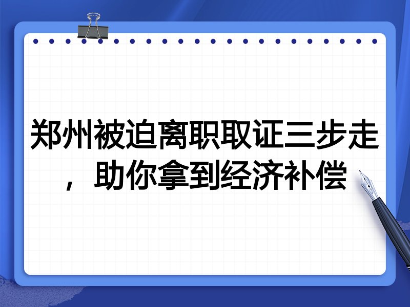 郑州被迫离职取证三步走，助你拿到经济补偿