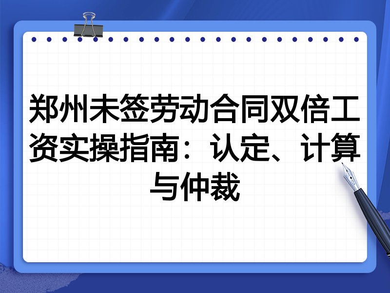 郑州未签劳动合同双倍工资实操指南：认定、计算与仲裁