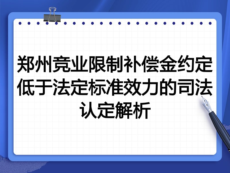 郑州竞业限制补偿金约定低于法定标准效力的司法认定解析