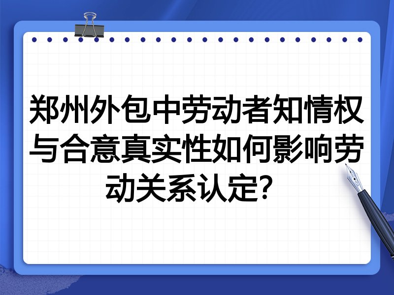 郑州外包中劳动者知情权与合意真实性如何影响劳动关系认定?