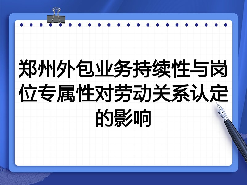 郑州外包业务持续性与岗位专属性对劳动关系认定的影响