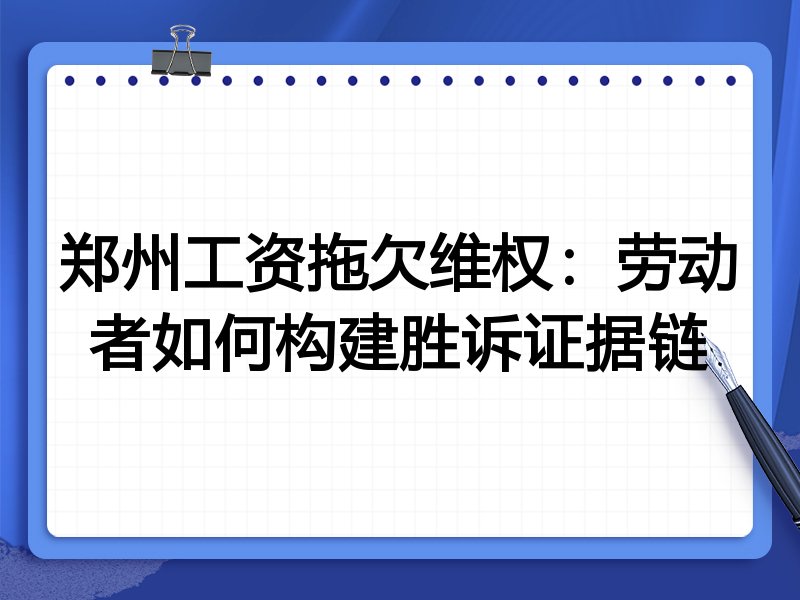 郑州工资拖欠维权:劳动者如何构建胜诉证据链