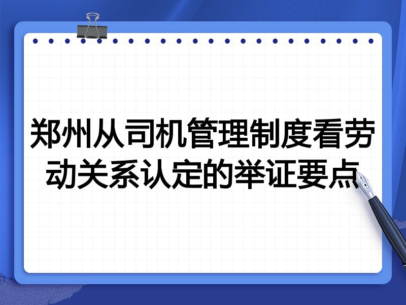 郑州从司机管理制度看劳动关系认定的举证要点