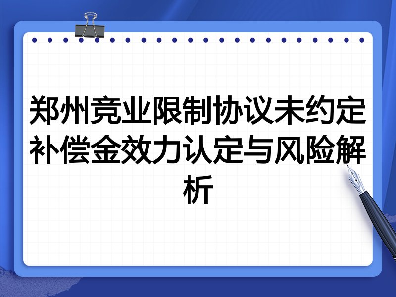 郑州竞业限制协议未约定补偿金效力认定与风险解析
