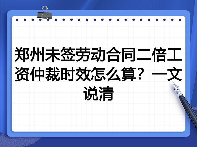 郑州未签劳动合同二倍工资仲裁时效怎么算?一文说清