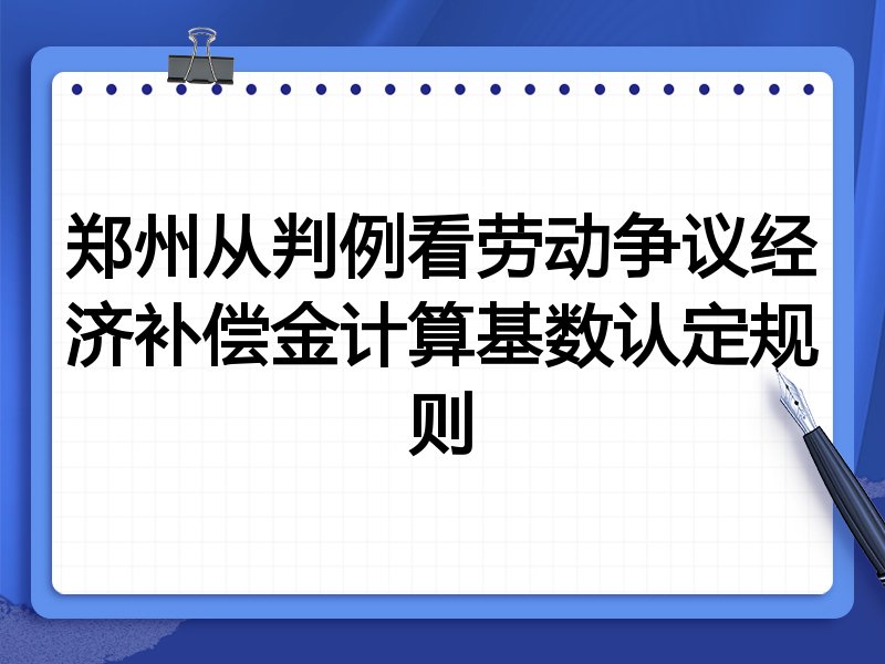 郑州从判例看劳动争议经济补偿金计算基数认定规则