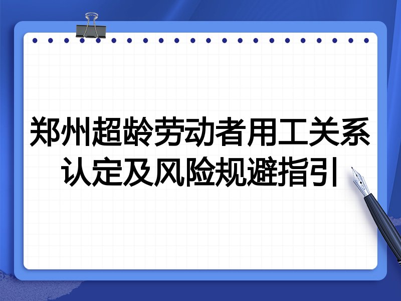 郑州超龄劳动者用工关系认定及风险规避指引