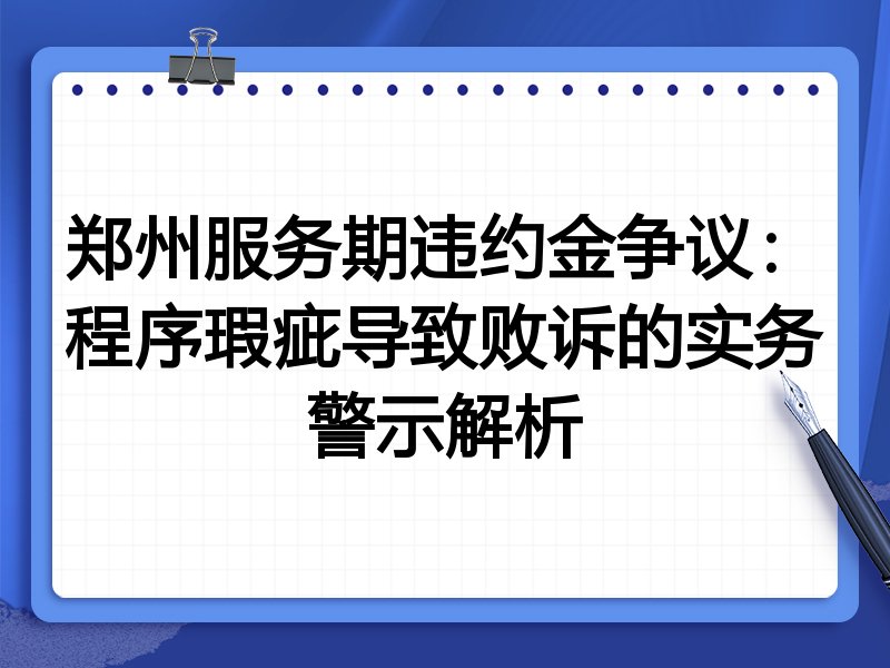 郑州服务期违约金争议:程序瑕疵导致败诉的实务警示解析