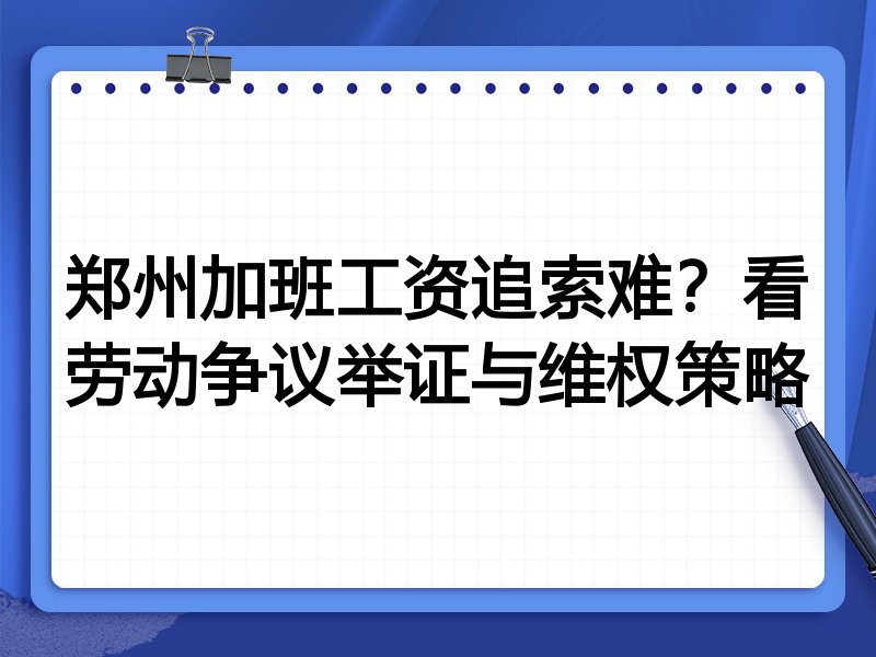 郑州加班工资追索难?看劳动争议举证与维权策略