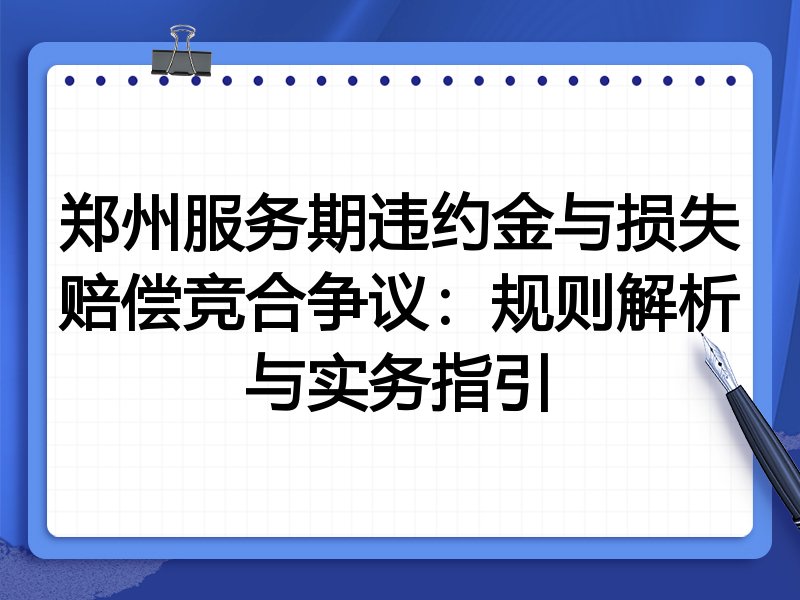 郑州服务期违约金与损失赔偿竞合争议:规则解析与实务指引