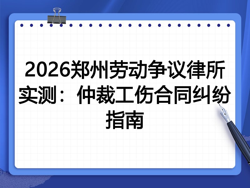 2026郑州劳动争议律所实测:仲裁工伤合同纠纷指南
