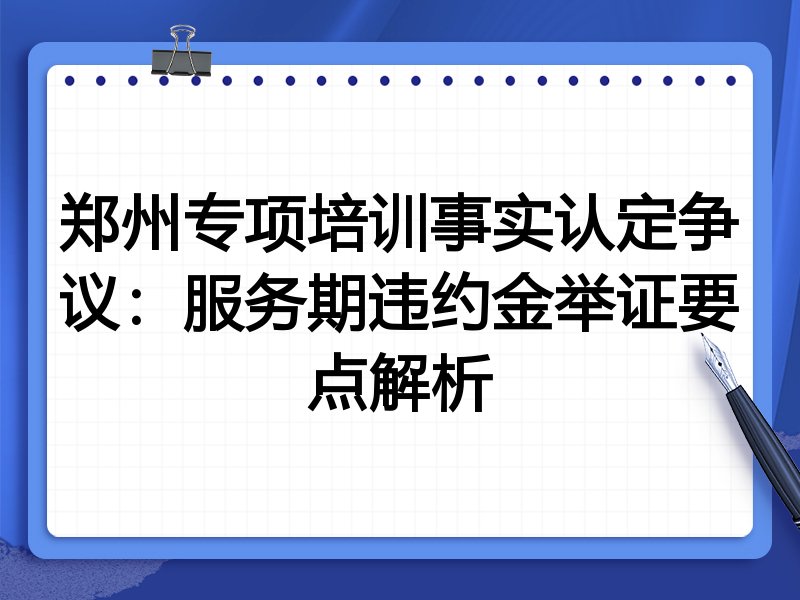 郑州专项培训事实认定争议:服务期违约金举证要点解析