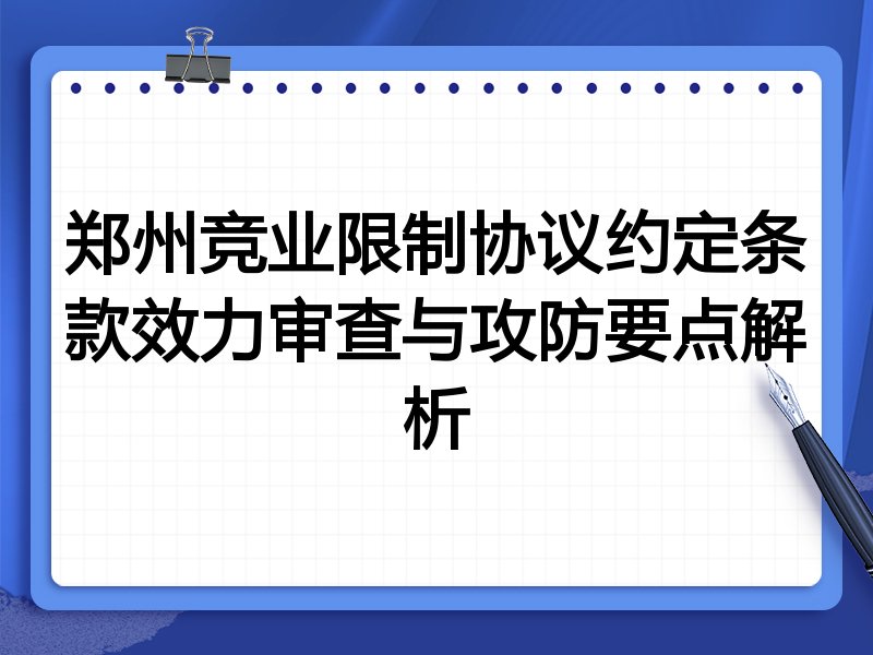 郑州竞业限制协议约定条款效力审查与攻防要点解析