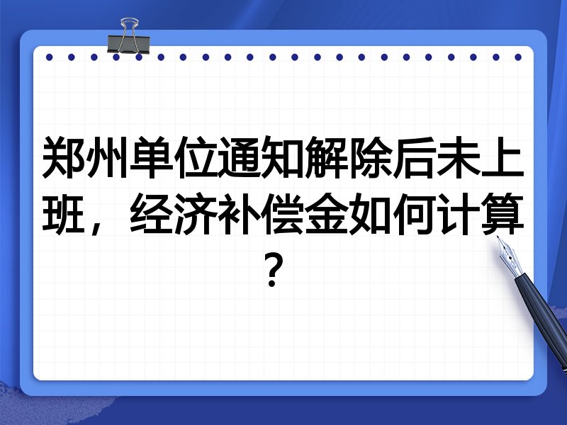 郑州单位通知解除后未上班,经济补偿金如何计算?