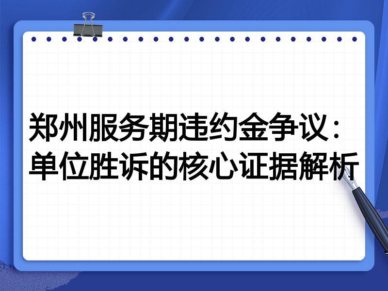 郑州服务期违约金争议:单位胜诉的核心证据解析