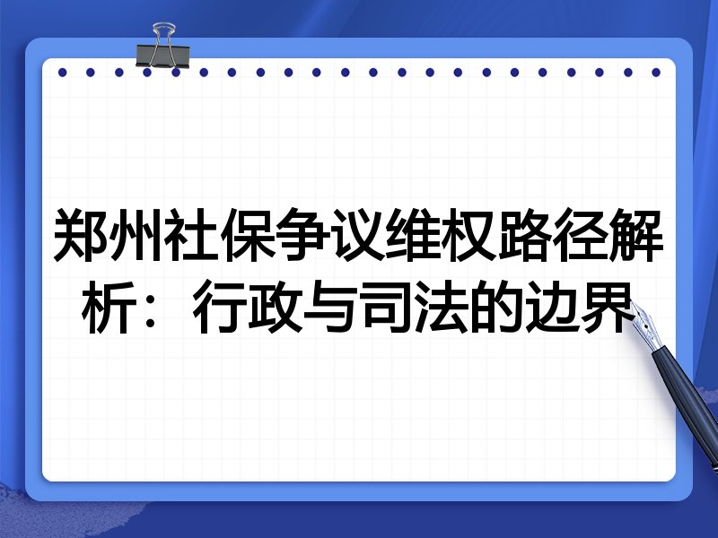 郑州社保争议维权路径解析:行政与司法的边界