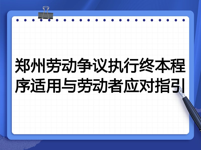 郑州劳动争议执行终本程序适用与劳动者应对指引