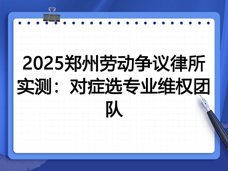 2025郑州劳动争议律所实测:对症选专业维权团队