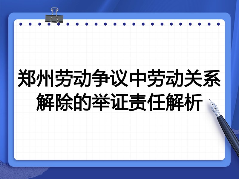 郑州劳动争议中劳动关系解除的举证责任解析