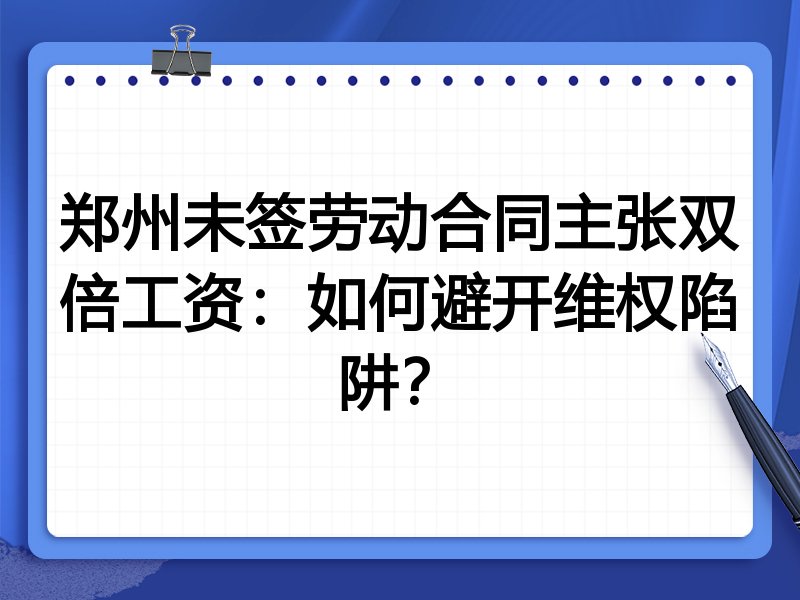 郑州未签劳动合同主张双倍工资:如何避开维权陷阱?
