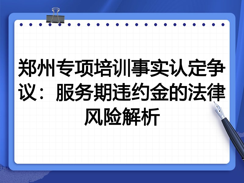 郑州专项培训事实认定争议：服务期违约金的法律风险解析