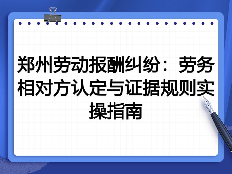 郑州劳动报酬纠纷:劳务相对方认定与证据规则实操指南
