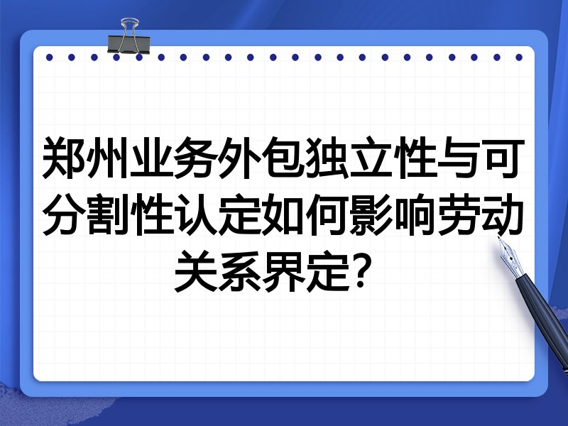 郑州业务外包独立性与可分割性认定如何影响劳动关系界定?