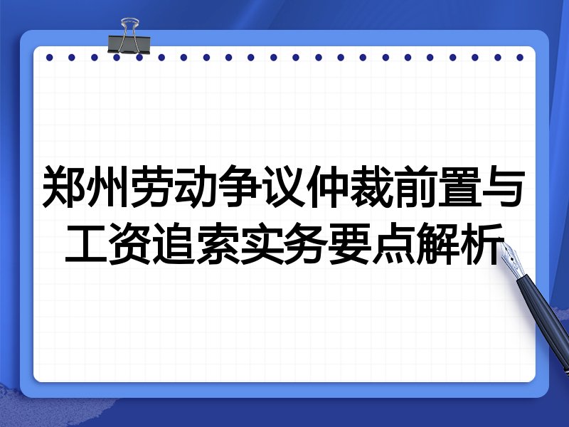 郑州劳动争议仲裁前置与工资追索实务要点解析