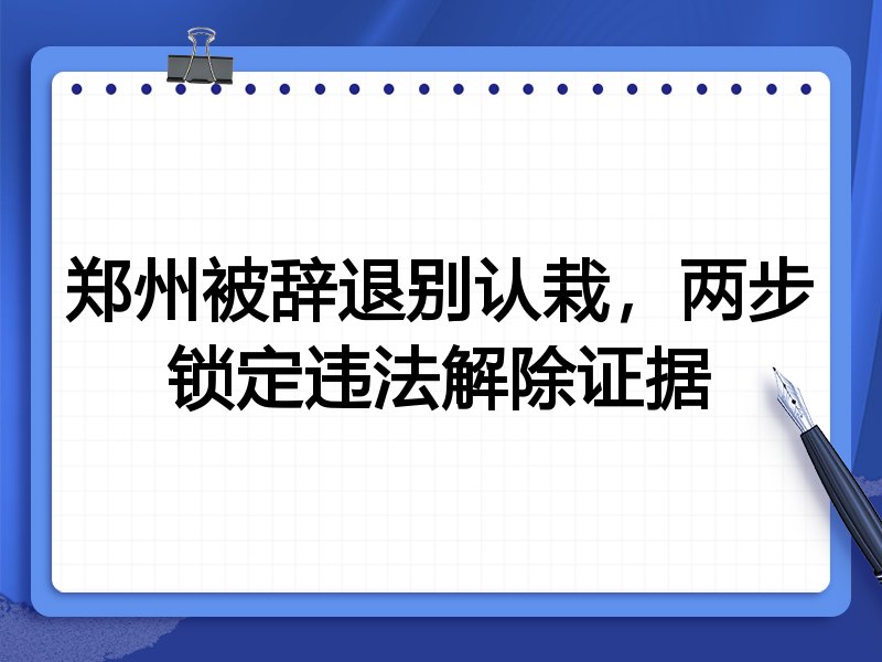 郑州被辞退别认栽,两步锁定违法解除证据