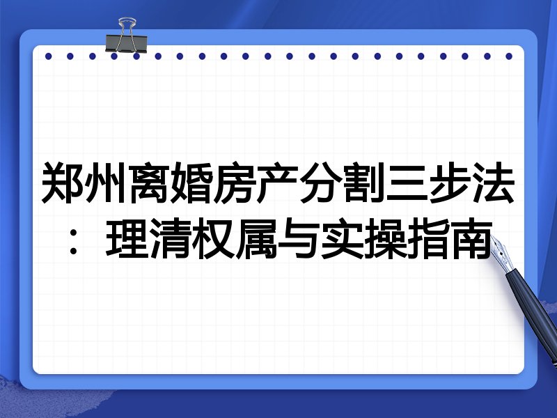 郑州离婚房产分割三步法:理清权属与实操指南