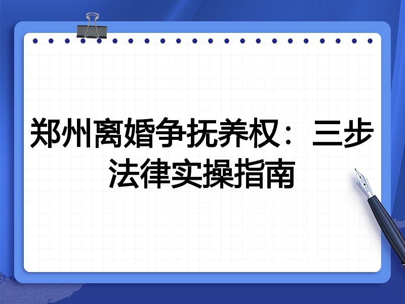 郑州离婚争抚养权:三步法律实操指南