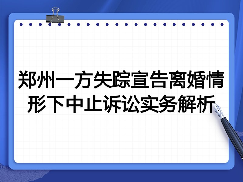 郑州一方失踪宣告离婚情形下中止诉讼实务解析