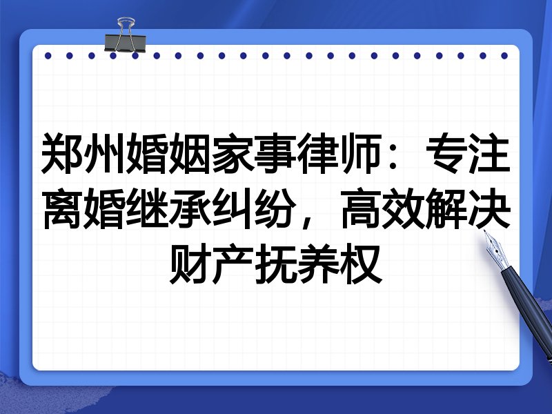 郑州婚姻家事律师:专注离婚继承纠纷,高效解决财产抚养权