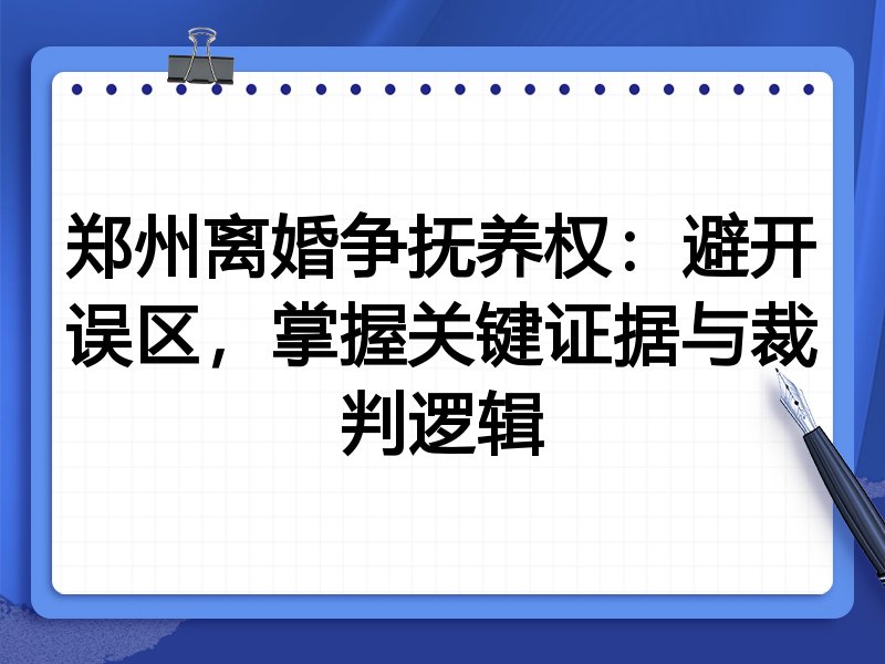 郑州离婚争抚养权:避开误区,掌握关键证据与裁判逻辑