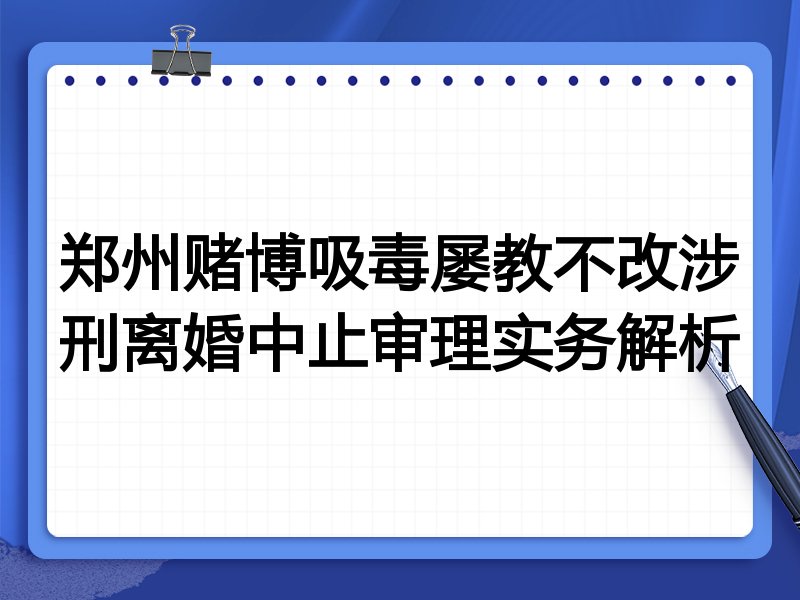 郑州赌博吸毒屡教不改涉刑离婚中止审理实务解析