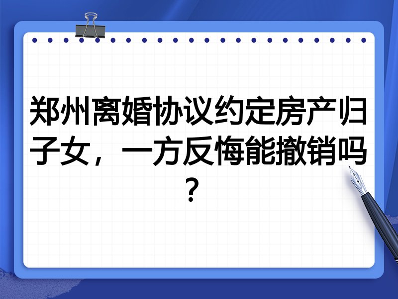 郑州离婚协议约定房产归子女，一方反悔能撤销吗？